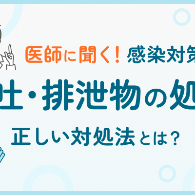 医師に聞く！嘔吐・排泄物処理と感染対策